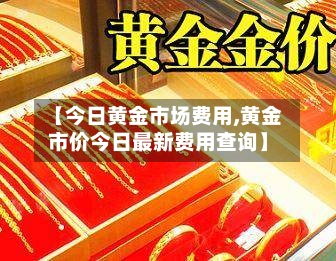 【今日黄金市场费用,黄金市价今日最新费用查询】-第2张图片