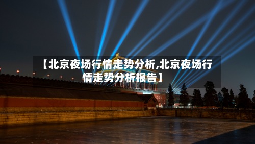 【北京夜场行情走势分析,北京夜场行情走势分析报告】-第2张图片