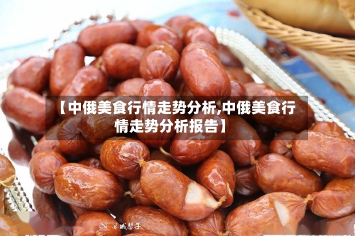 【中俄美食行情走势分析,中俄美食行情走势分析报告】