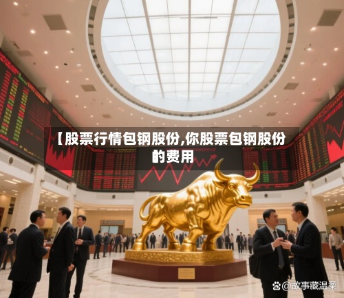 【股票行情包钢股份,你股票包钢股份的费用】