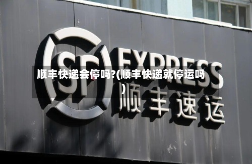 顺丰快递会停吗?(顺丰快递就停运吗)