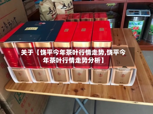 关于【饶平今年茶叶行情走势,饶平今年茶叶行情走势分析】