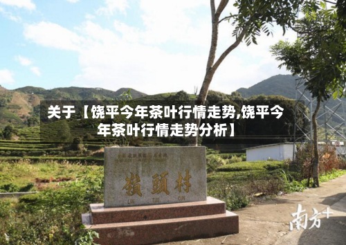 关于【饶平今年茶叶行情走势,饶平今年茶叶行情走势分析】-第3张图片