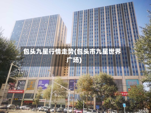 包头九星行情走势(包头市九星世界
广场)-第2张图片