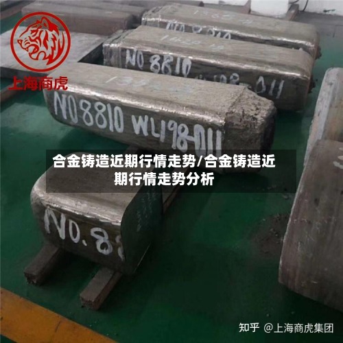 合金铸造近期行情走势/合金铸造近期行情走势分析-第2张图片