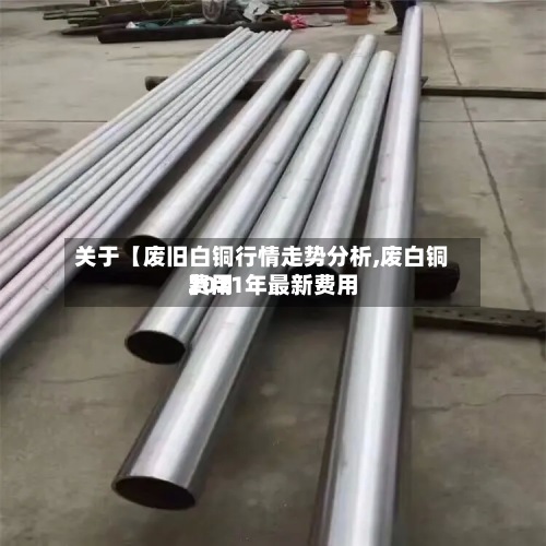 关于【废旧白铜行情走势分析,废白铜费用
2021年最新费用
】