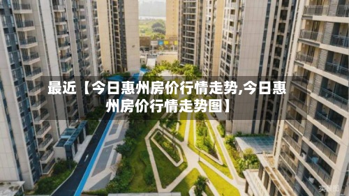 最近【今日惠州房价行情走势,今日惠州房价行情走势图】