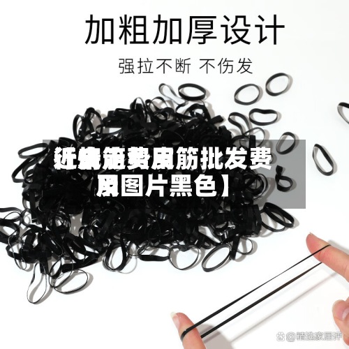 近来
【皮筋费用
行情走势皮筋批发费用
及图片黑色】