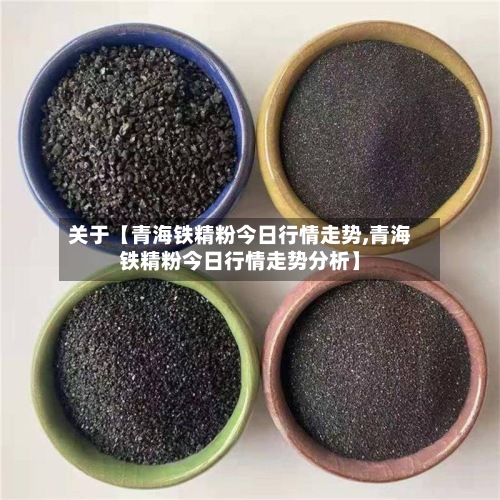 关于【青海铁精粉今日行情走势,青海铁精粉今日行情走势分析】-第2张图片