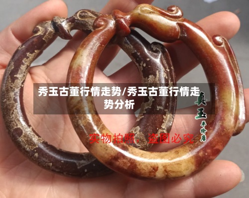 秀玉古董行情走势/秀玉古董行情走势分析