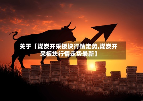 关于【煤炭开采板块行情走势,煤炭开采板块行情走势最新】