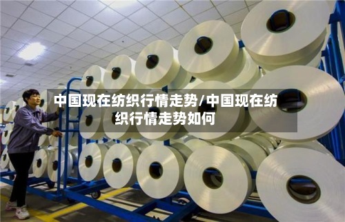 中国现在纺织行情走势/中国现在纺织行情走势如何