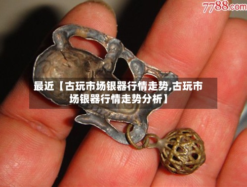 最近【古玩市场银器行情走势,古玩市场银器行情走势分析】
