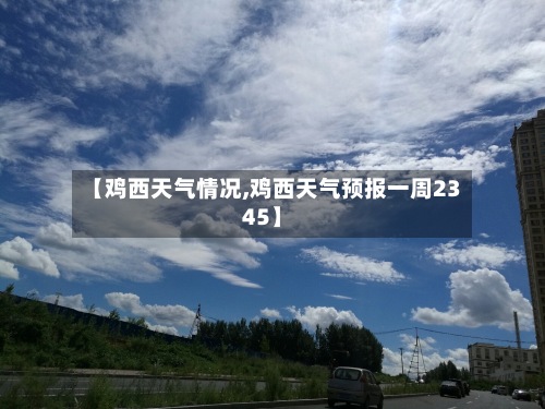 【鸡西天气情况,鸡西天气预报一周2345】-第2张图片