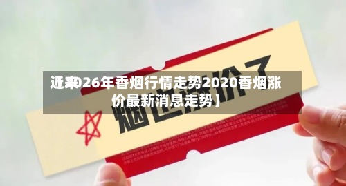 近来
【2026年香烟行情走势2020香烟涨价最新消息走势】-第2张图片
