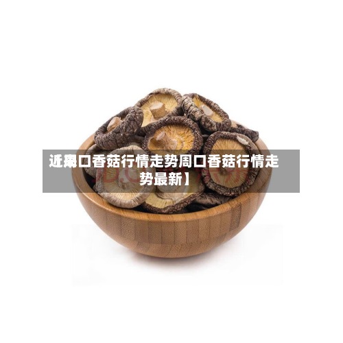 近来
【周口香菇行情走势周口香菇行情走势最新】-第2张图片