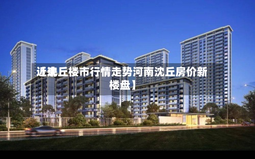 近来
【沈丘楼市行情走势河南沈丘房价新楼盘】-第2张图片