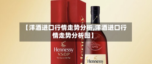 【洋酒进口行情走势分析,洋酒进口行情走势分析图】-第2张图片