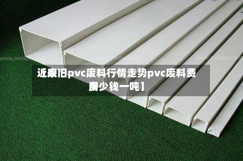 近来【废旧pvc废料行情走势pvc废料费用多少钱一吨】