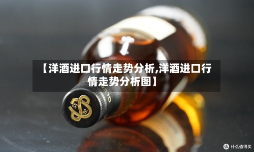 【洋酒进口行情走势分析,洋酒进口行情走势分析图】-第3张图片