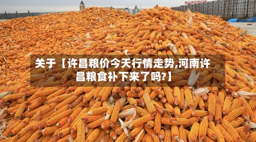 关于【许昌粮价今天行情走势,河南许昌粮食补下来了吗?】-第2张图片