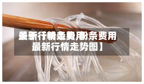 关于【粉条费用
最新行情走势,粉条费用
最新行情走势图】-第2张图片