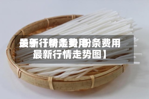 关于【粉条费用
最新行情走势,粉条费用
最新行情走势图】