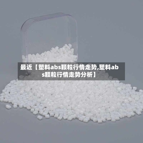 最近【塑料abs颗粒行情走势,塑料abs颗粒行情走势分析】-第3张图片