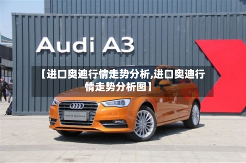 【进口奥迪行情走势分析,进口奥迪行情走势分析图】