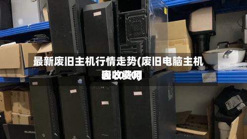 最新废旧主机行情走势(废旧电脑主机回收费用表2020)