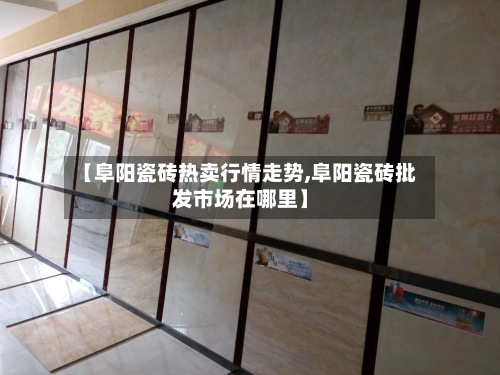 【阜阳瓷砖热卖行情走势,阜阳瓷砖批发市场在哪里】