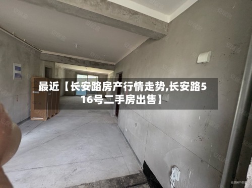 最近【长安路房产行情走势,长安路516号二手房出售】
