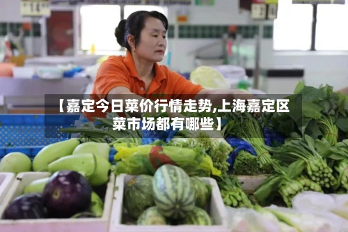 【嘉定今日菜价行情走势,上海嘉定区菜市场都有哪些】-第3张图片