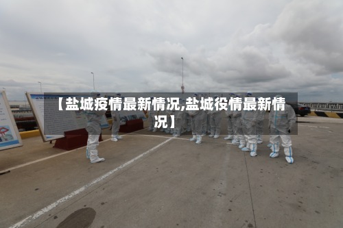 【盐城疫情最新情况,盐城役情最新情况】-第2张图片