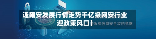 近来
【网安发展行情走势千亿级网安行业迎政策风口】