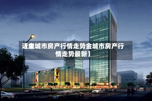 近来
【金城市房产行情走势金城市房产行情走势最新】