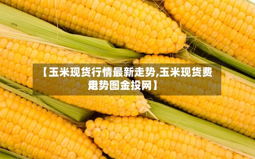 【玉米现货行情最新走势,玉米现货费用
走势图金投网】-第3张图片