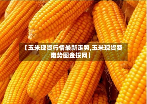 【玉米现货行情最新走势,玉米现货费用
走势图金投网】-第2张图片