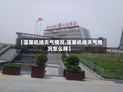 【蓬莱机场天气情况,蓬莱机场天气情况怎么样】-第2张图片