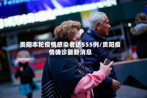 贵阳本轮疫情感染者达555例/贵阳疫情确诊最新消息-第3张图片