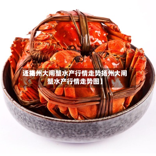 近来【扬州大闸蟹水产行情走势扬州大闸蟹水产行情走势图】