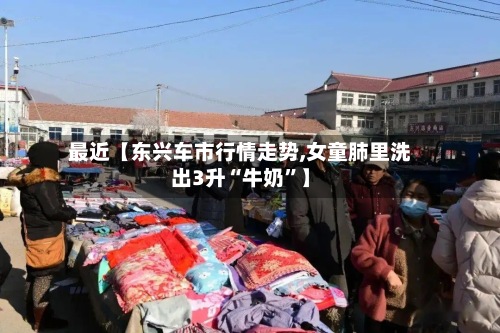 最近【东兴车市行情走势,女童肺里洗出3升“牛奶”】-第3张图片