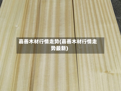 嘉善木材行情走势(嘉善木材行情走势最新)