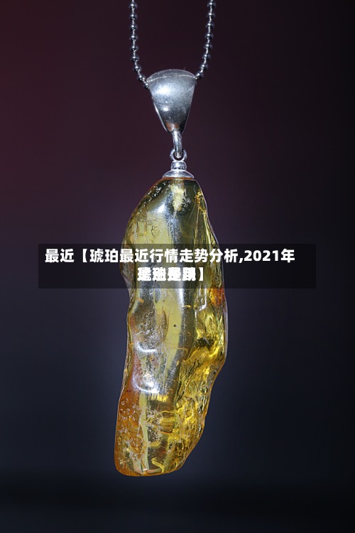 最近【琥珀最近行情走势分析,2021年琥珀费用是涨是跌】