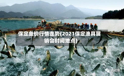 保定鱼价行情走势(2021保定渔具展销会时间地点)