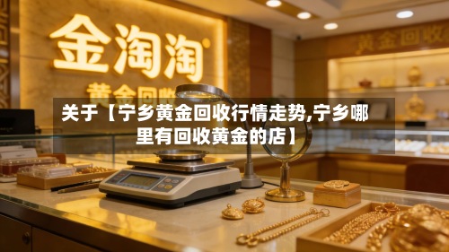 关于【宁乡黄金回收行情走势,宁乡哪里有回收黄金的店】