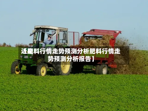 近来【肥料行情走势预测分析肥料行情走势预测分析报告】-第2张图片
