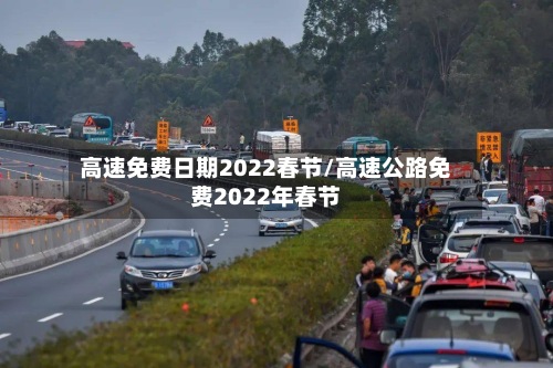 高速免费日期2022春节/高速公路免费2022年春节