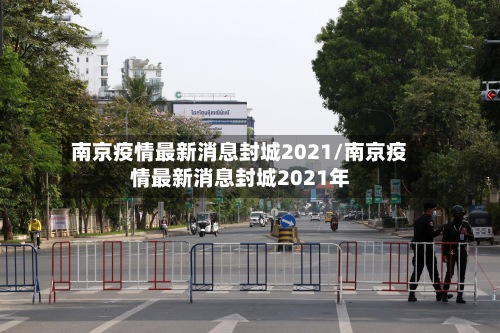 南京疫情最新消息封城2021/南京疫情最新消息封城2021年