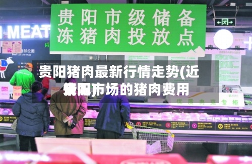 贵阳猪肉最新行情走势(近来贵阳市场的猪肉费用情况)